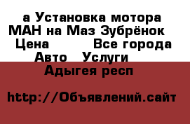 а Установка мотора МАН на Маз Зубрёнок  › Цена ­ 250 - Все города Авто » Услуги   . Адыгея респ.